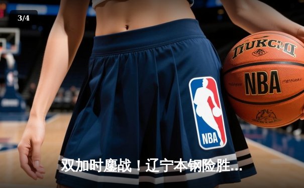 双加时鏖战！辽宁本钢险胜广东宏远豪取CBA总决赛开门红 - 3