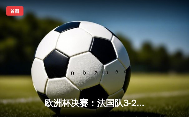 欧洲杯决赛：法国队3-2逆转德国队问鼎冠军