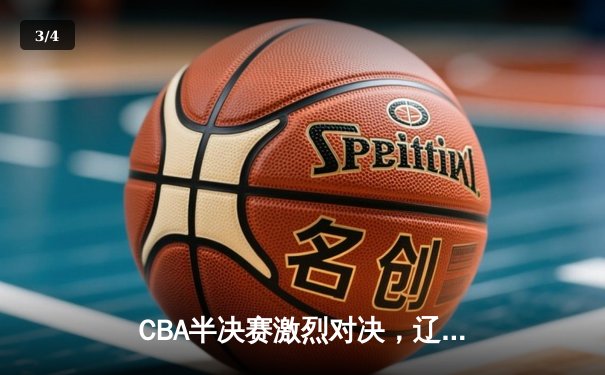 CBA半决赛激烈对决，辽宁本钢惊险胜出，广东华南虎遗憾出局 - 3