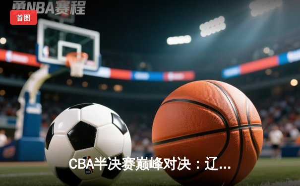 CBA半决赛巅峰对决：辽宁本钢加时险胜广东宏远，赵继伟狂砍37分创生涯新高