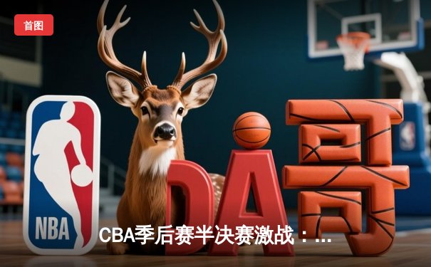 CBA季后赛半决赛激战：辽宁本钢加时险胜广东东莞大益 总比分2-1领先