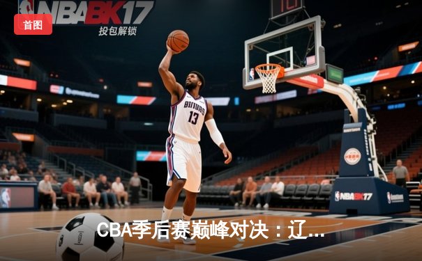 CBA季后赛巅峰对决：辽宁本钢加时险胜广东宏远 赵继伟35分创生涯新高
