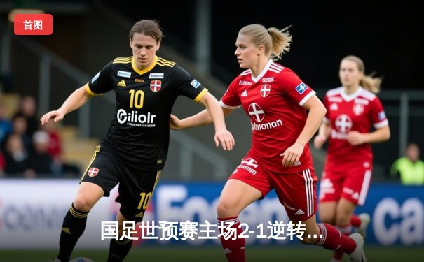 国足世预赛主场2-1逆转泰国，武磊传射建功张玉宁锁定胜局