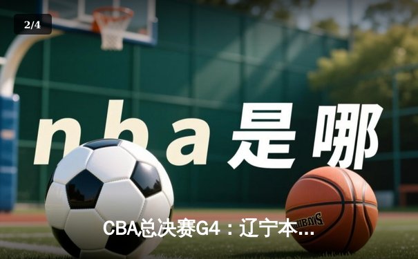 CBA总决赛G4：辽宁本钢加时险胜浙江稠州，郭艾伦末节爆发率队夺冠在望 - 2