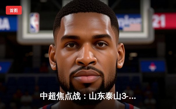 中超焦点战：山东泰山3-1逆转上海申花，克雷桑双响建功