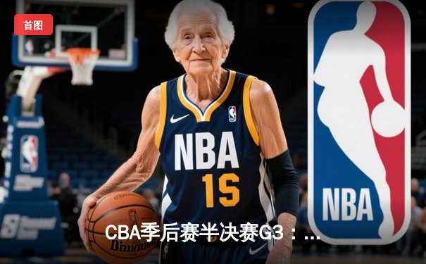 CBA季后赛半决赛G3：辽宁逆转广东夺赛点，赵继伟30分导演大翻盘