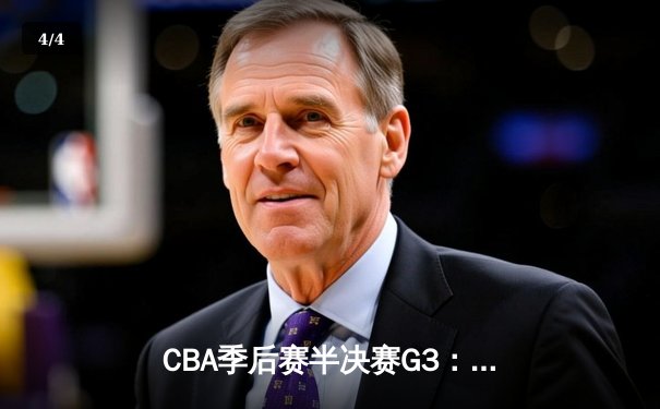 CBA季后赛半决赛G3：辽宁逆转广东夺赛点，赵继伟30分导演大翻盘 - 4