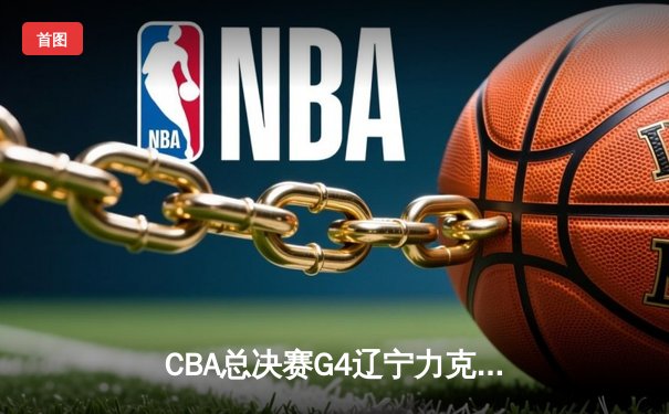 CBA总决赛G4辽宁力克新疆，总比分3-0夺赛点，赵继伟24分闪耀全场