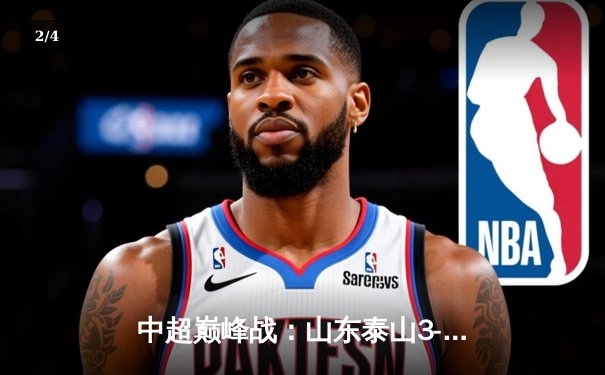 中超巅峰战：山东泰山3-2逆转北京国安，费莱尼头槌制胜 - 2