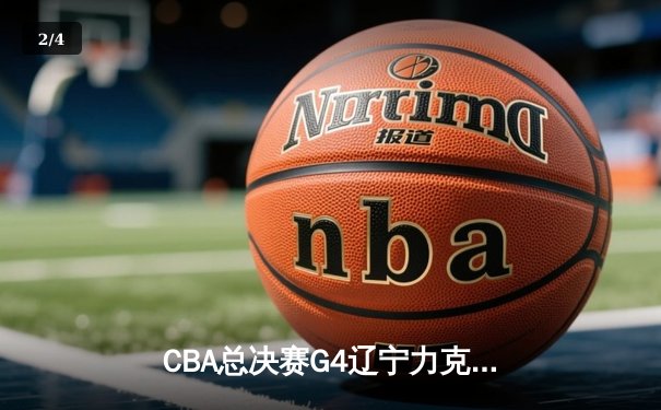 CBA总决赛G4辽宁力克新疆 总比分3-1夺赛点 赵继伟24+11张镇麟关键三分定胜局 - 2