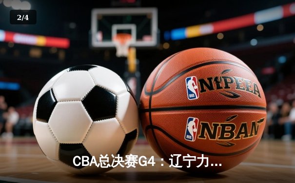 CBA总决赛G4：辽宁力克新疆夺赛点，赵继伟关键三分定乾坤 - 2