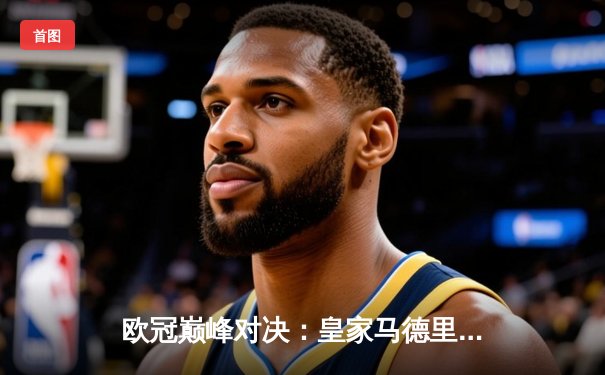 欧冠巅峰对决：皇家马德里加时鏖战3-2力克拜仁慕尼黑，本泽马绝杀定乾坤