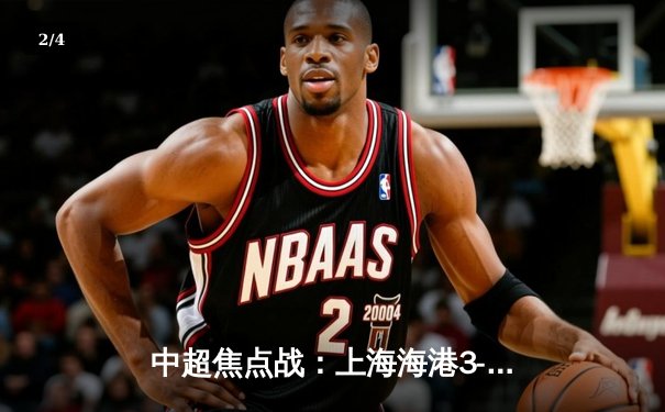 中超焦点战：上海海港3-2绝杀山东泰山，武磊双响领跑射手榜 - 2