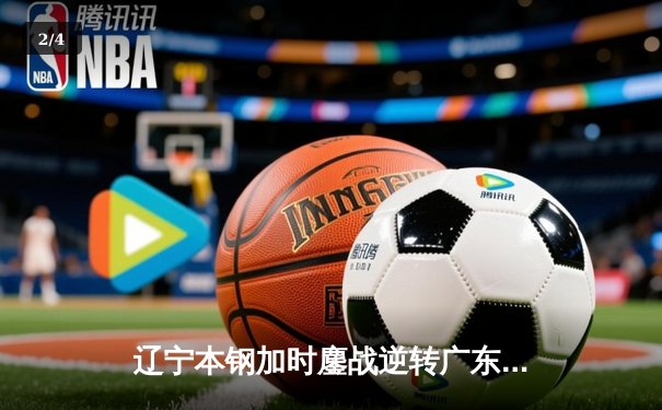 辽宁本钢加时鏖战逆转广东宏远 CBA半决赛上演史诗级对决 - 2