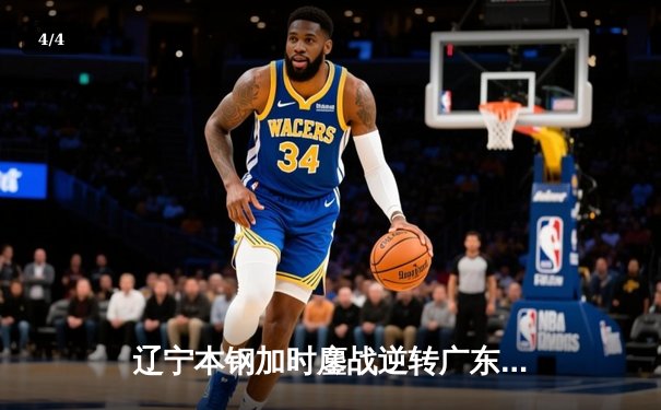 辽宁本钢加时鏖战逆转广东宏远 CBA半决赛上演史诗级对决 - 4