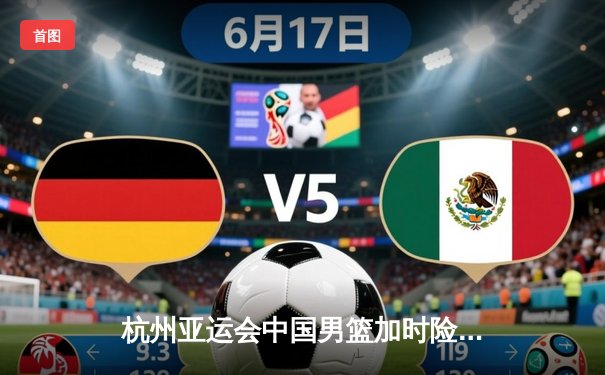 杭州亚运会中国男篮加时险胜韩国队，周琦关键封盖锁定胜局