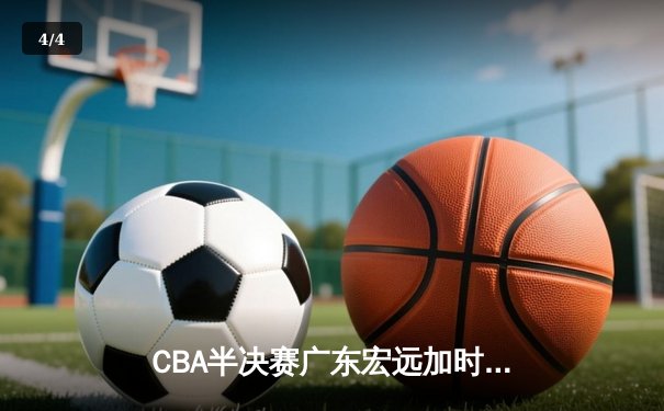CBA半决赛广东宏远加时力克辽宁本钢 周琦关键封盖锁定胜局 - 4