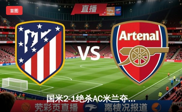 国米2-1绝杀AC米兰夺意甲第20冠，恰尔汗奥卢点射劳塔罗加冕金靴