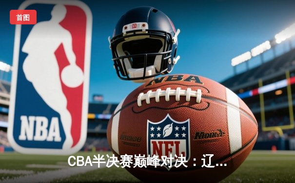 CBA半决赛巅峰对决：辽宁本钢加时险胜广东东莞大益，总比分2-1夺赛点