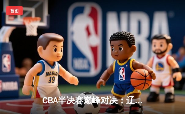 CBA半决赛巅峰对决：辽宁本钢加时逆转广东宏远 赵继伟37分封神
