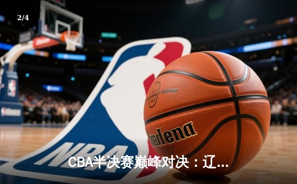CBA半决赛巅峰对决：辽宁本钢加时险胜广东宏远 赵继伟关键三分定乾坤 - 2