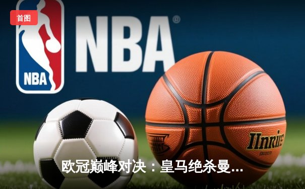 欧冠巅峰对决：皇马绝杀曼城，总比分5:4惊险晋级四强