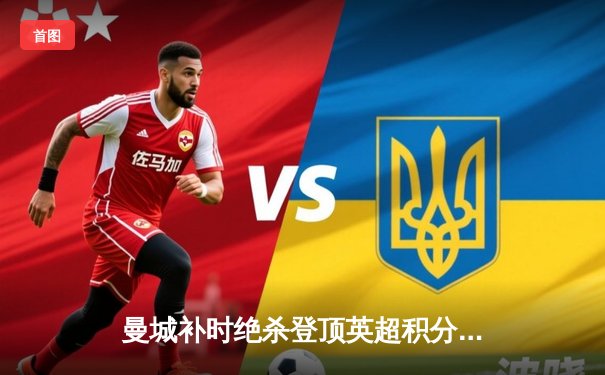 曼城补时绝杀登顶英超积分榜，哈兰德双响刷新进球纪录