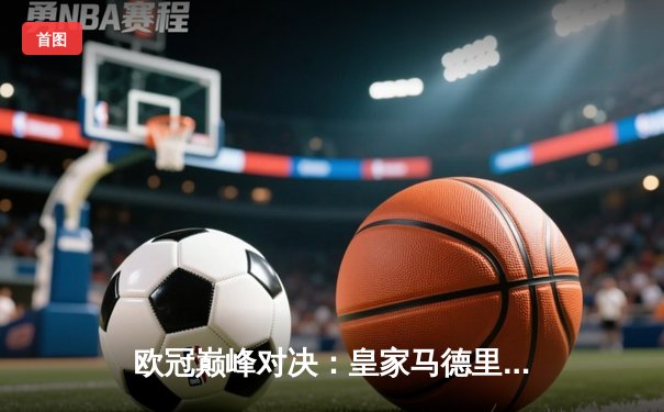 欧冠巅峰对决：皇家马德里2-1险胜拜仁慕尼黑，维尼修斯绝杀闪耀伯纳乌