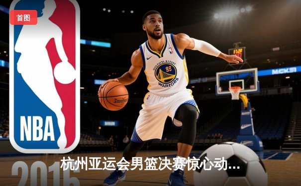 杭州亚运会男篮决赛惊心动魄 中国队加时赛三分绝杀韩国卫冕成功