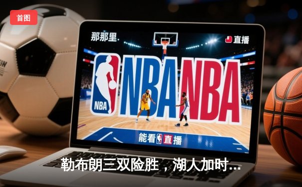 勒布朗三双险胜，湖人加时力克掘金终结11连败