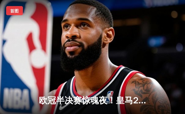 欧冠半决赛惊魂夜！皇马2-1绝杀拜仁，何塞卢替补双响导演奇迹逆转