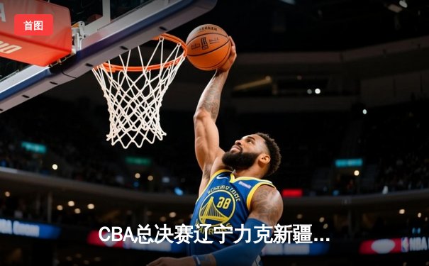 CBA总决赛辽宁力克新疆夺队史第四冠 赵继伟荣膺FMVP