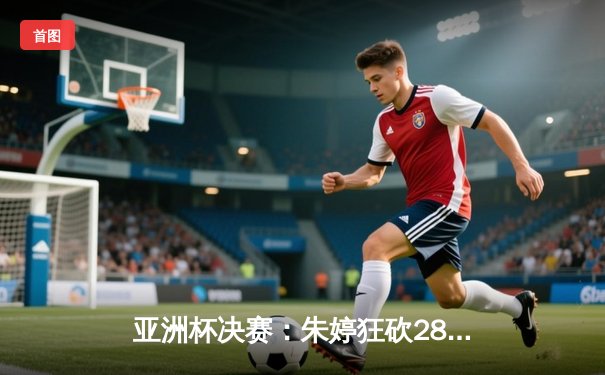 亚洲杯决赛：朱婷狂砍28分助中国女排3-1力克日本 勇夺队史第七冠