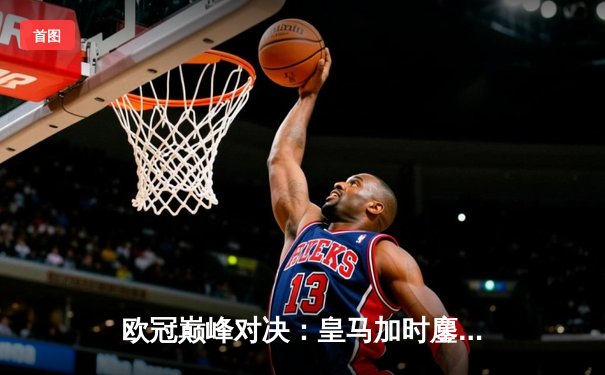 欧冠巅峰对决：皇马加时鏖战2-1力克多特蒙德，维尼修斯闪耀温布利