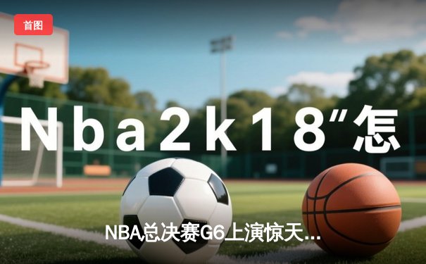 NBA总决赛G6上演惊天逆转 凯尔特人主场加时险胜勇士夺赛点