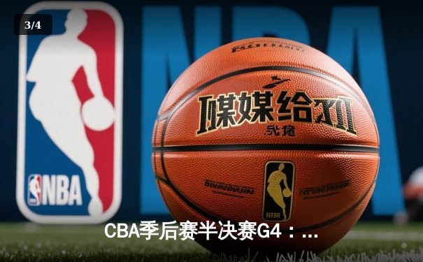 CBA季后赛半决赛G4：辽宁本钢加时险胜广东华南虎，赵继伟砍下31分率队拿到赛点 - 3