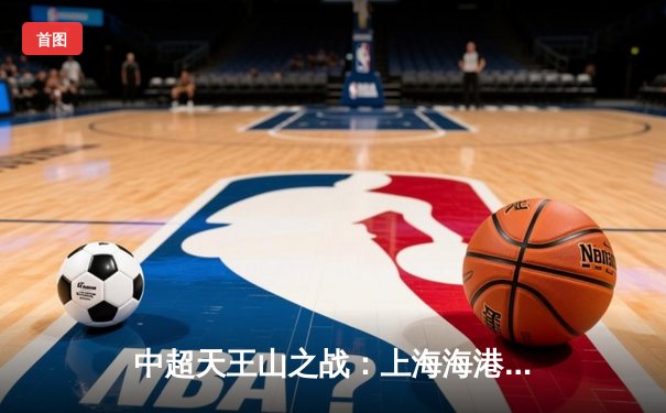 中超天王山之战：上海海港3-2绝杀山东泰山，武磊双响领跑射手榜