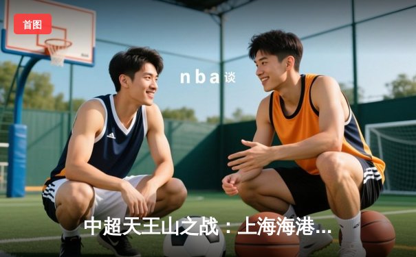 中超天王山之战：上海海港3-2绝杀山东泰山，武磊双响领跑射手榜