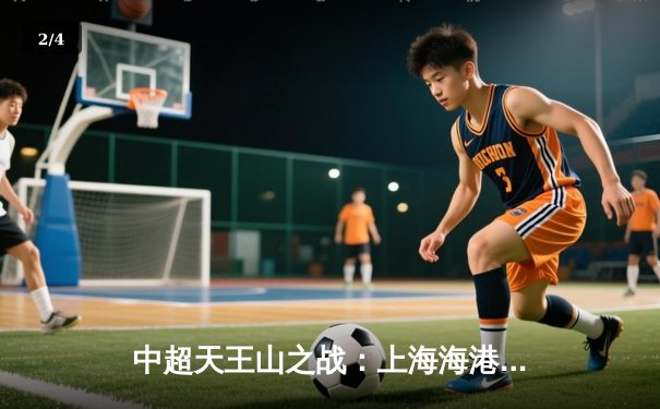 中超天王山之战：上海海港3-2绝杀山东泰山，武磊双响领跑射手榜 - 2